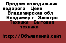 Продам холодильник недорого › Цена ­ 10 000 - Владимирская обл., Владимир г. Электро-Техника » Бытовая техника   